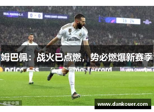 姆巴佩：战火已点燃，势必燃爆新赛季