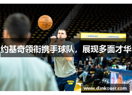 约基奇领衔携手球队，展现多面才华