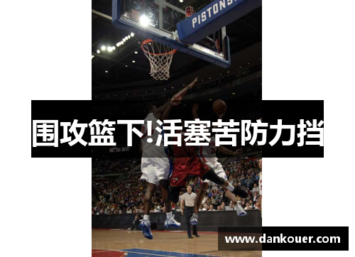 围攻篮下!活塞苦防力挡